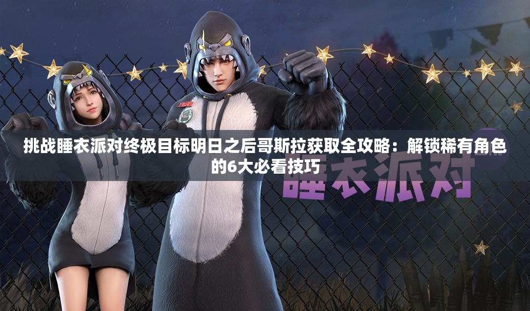 挑戰睡衣派對終極目標明日之后哥斯拉獲取全攻略：解鎖稀有角色的6大必看技巧