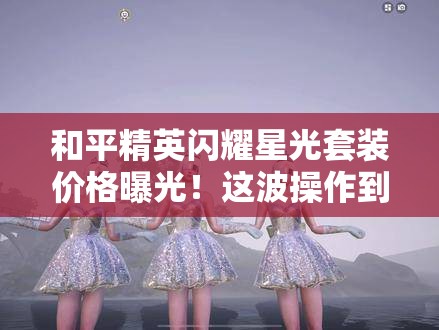 和平精英閃耀星光套裝價(jià)格曝光！這波操作到底值不值得氪？