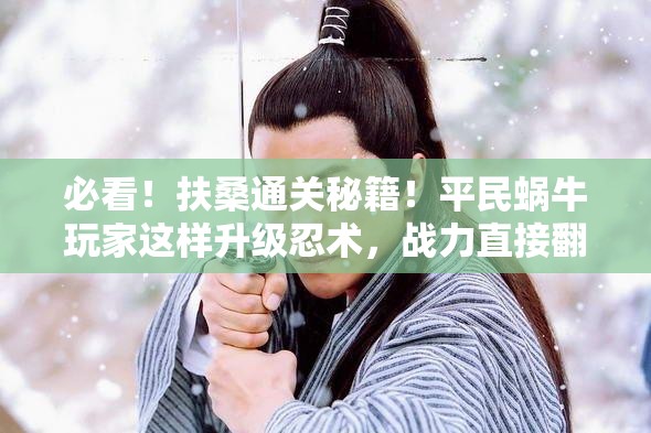 必看！扶桑通關(guān)秘籍！平民蝸牛玩家這樣升級忍術(shù)，戰力直接翻倍！
