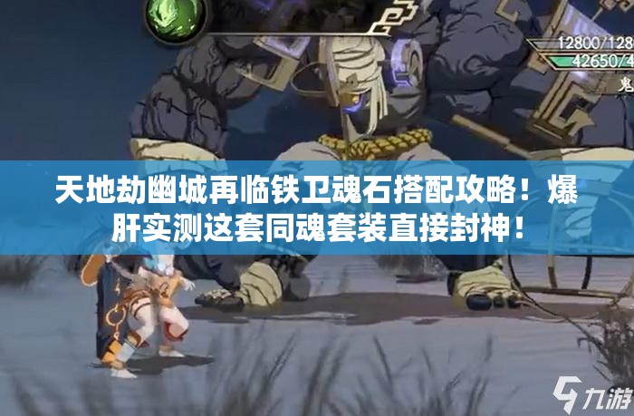 天地劫幽城再臨鐵衛魂石搭配攻略！爆肝實(shí)測這套同魂套裝直接封神！