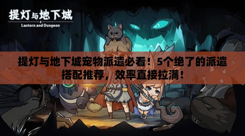 提燈與地下城寵物派遣必看！5個(gè)絕了的派遣搭配推薦，效率直接拉滿(mǎn)！