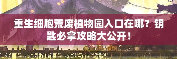 重生細胞荒廢植物園入口在哪？鑰匙必拿攻略大公開(kāi)！