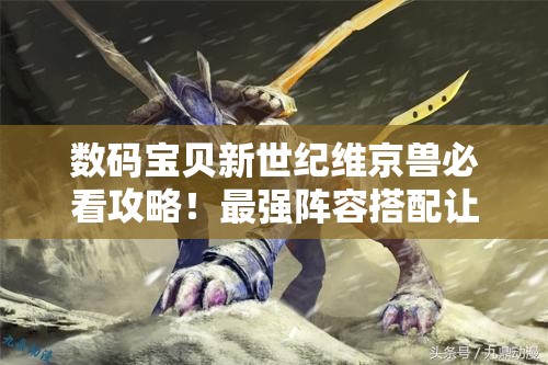 數碼寶貝新世紀維京獸必看攻略！最強陣容搭配讓你秒殺全場(chǎng)！