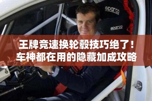 王牌競速換輪轂技巧絕了！車(chē)神都在用的隱藏加成攻略