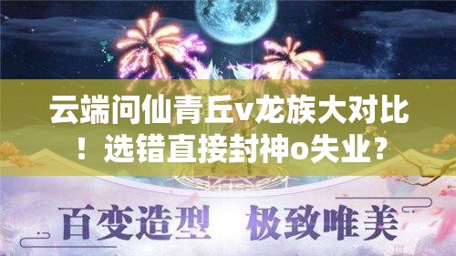 云端問仙青丘v龍族大對比！選錯直接封神o失業(yè)？
